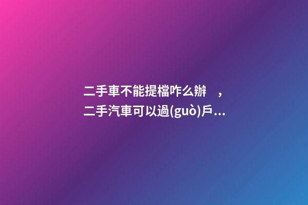 二手車不能提檔咋么辦，二手汽車可以過(guò)戶但不能提檔是怎么回事